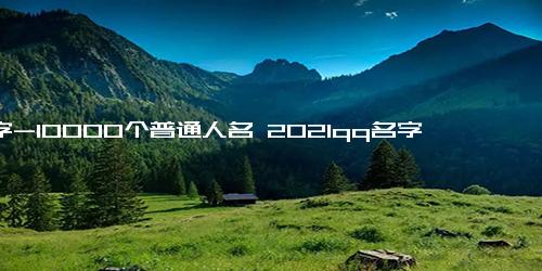 名字-10000个普通人名 2021qq名字大全